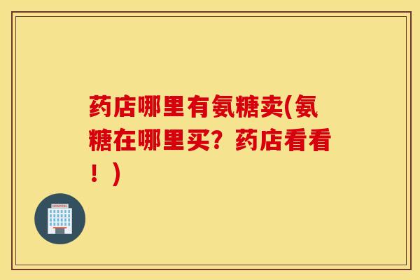 药店哪里有氨糖卖(氨糖在哪里买？药店看看！)