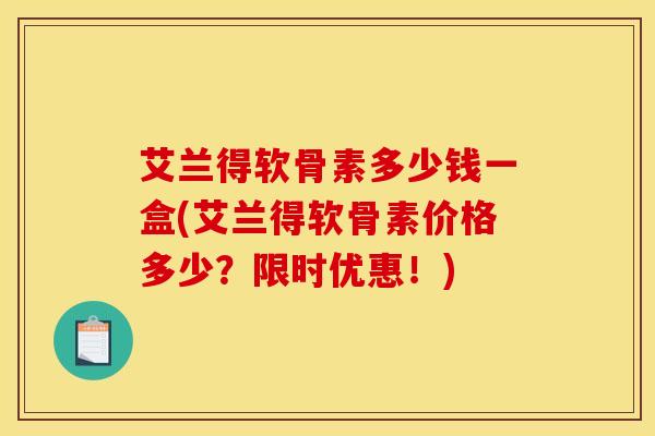 艾兰得软骨素多少钱一盒(艾兰得软骨素价格多少？限时优惠！)