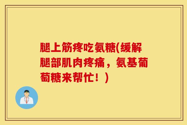 腿上筋疼吃氨糖(缓解腿部肌肉疼痛,氨基葡萄糖来帮忙!) 腿上筋疼吃氨糖(缓解腿部肌肉疼痛,氨基葡萄糖来帮忙!)