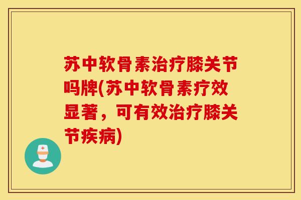 苏中软骨素治疗膝关节吗牌(苏中软骨素疗效显著,可有效治疗膝关节疾病) 苏中软骨素治疗膝关节吗牌(苏中软骨素疗效显著,可有效治疗膝关节疾病)
