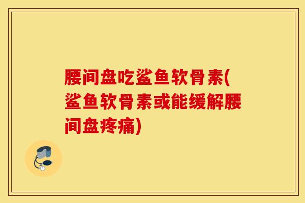 腰间盘吃鲨鱼软骨素(鲨鱼软骨素或能缓解腰间盘疼痛)