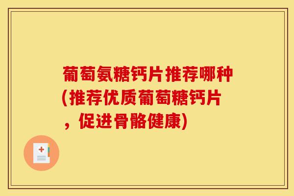 葡萄氨糖钙片推荐哪种(推荐优质葡萄糖钙片，促进骨骼健康)