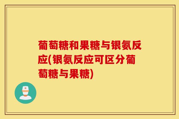 葡萄糖和果糖与银氨反应(银氨反应可区分葡萄糖与果糖)