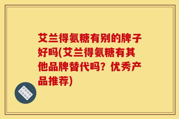 艾兰得氨糖有别的牌子好吗(艾兰得氨糖有其他品牌替代吗？优秀产品推荐)