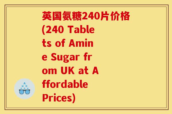 英国氨糖240片价格(240 Tablets of Amine Sugar from UK at Affordable Prices)