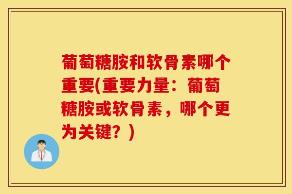 葡萄糖胺和软骨素哪个重要(重要力量：葡萄糖胺或软骨素，哪个更为关键？)