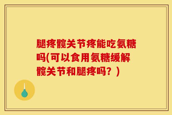腿疼髋关节疼能吃氨糖吗(可以食用氨糖缓解髋关节和腿疼吗？)