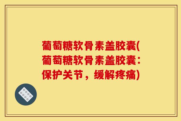 葡萄糖软骨素盖胶囊(葡萄糖软骨素盖胶囊：保护关节，缓解疼痛)