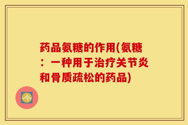 药品氨糖的作用(氨糖：一种用于治疗关节炎和骨质疏松的药品)