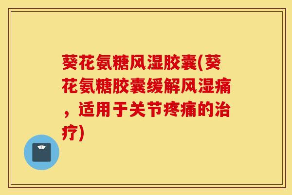 葵花氨糖风湿胶囊(葵花氨糖胶囊缓解风湿痛，适用于关节疼痛的治疗)