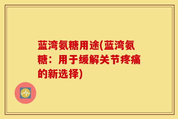 蓝湾氨糖用途(蓝湾氨糖：用于缓解关节疼痛的新选择)