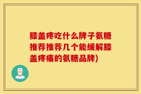 膝盖疼吃什么牌子氨糖推荐推荐几个能缓解膝盖疼痛的氨糖品牌)