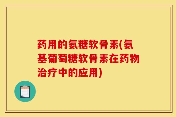药用的氨糖软骨素(氨基葡萄糖软骨素在药物治疗中的应用)