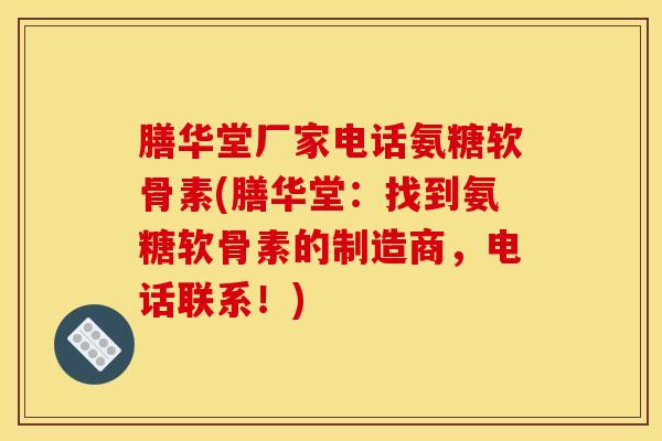 膳华堂厂家电话氨糖软骨素(膳华堂：找到氨糖软骨素的制造商，电话联系！)