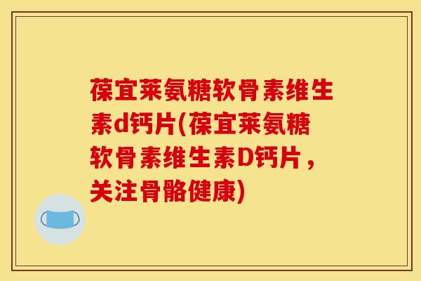 葆宜莱氨糖软骨素维生素d钙片(葆宜莱氨糖软骨素维生素D钙片，关注骨骼健康)