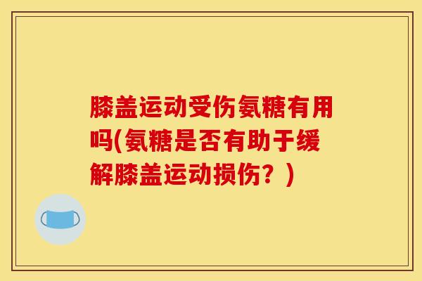 膝盖运动受伤氨糖有用吗(氨糖是否有助于缓解膝盖运动损伤？)