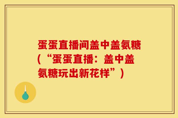 蛋蛋直播间盖中盖氨糖(“蛋蛋直播：盖中盖氨糖玩出新花样”)