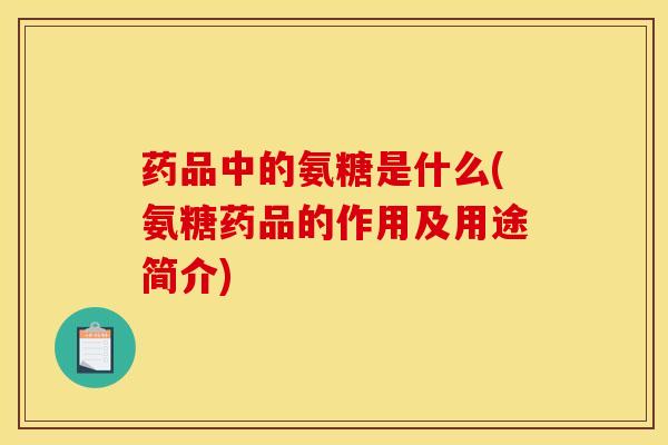 药品中的氨糖是什么(氨糖药品的作用及用途简介)