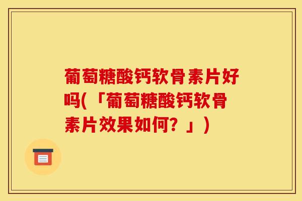 葡萄糖酸钙软骨素片好吗(「葡萄糖酸钙软骨素片效果如何？」)