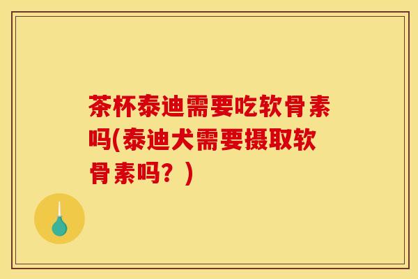 茶杯泰迪需要吃软骨素吗(泰迪犬需要摄取软骨素吗？)