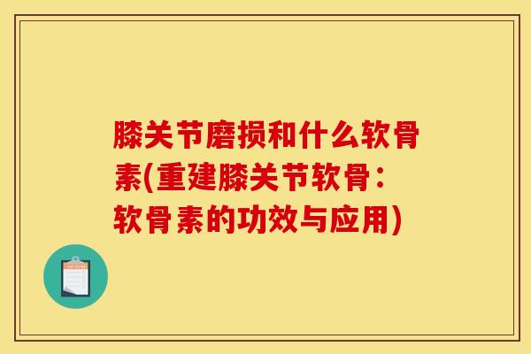 膝关节磨损和什么软骨素(重建膝关节软骨：软骨素的功效与应用)