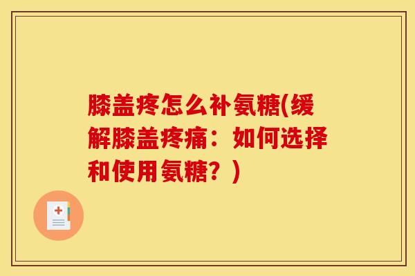 膝盖疼怎么补氨糖(缓解膝盖疼痛：如何选择和使用氨糖？)