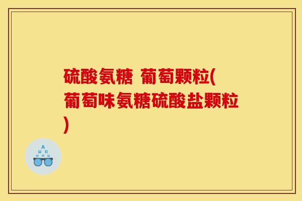 硫酸氨糖 葡萄颗粒(葡萄味氨糖硫酸盐颗粒)