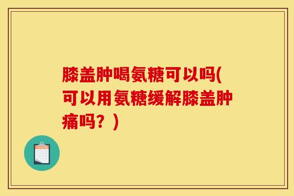 膝盖肿喝氨糖可以吗(可以用氨糖缓解膝盖肿痛吗？)