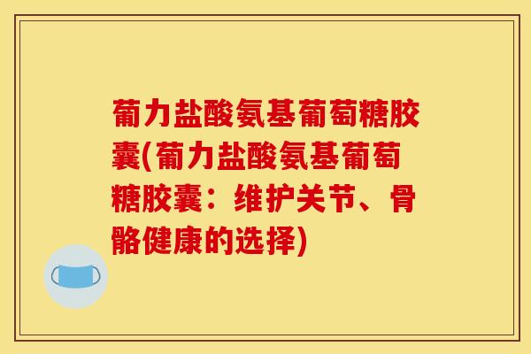葡力盐酸氨基葡萄糖胶囊(葡力盐酸氨基葡萄糖胶囊：维护关节、骨骼健康的选择)