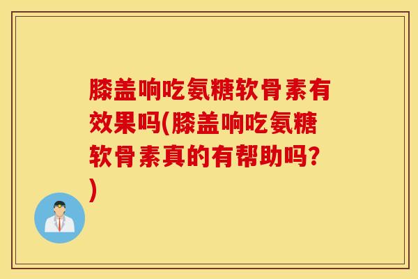 膝盖响吃氨糖软骨素有效果吗(膝盖响吃氨糖软骨素真的有帮助吗？)