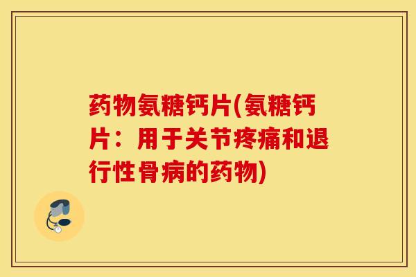 药物氨糖钙片(氨糖钙片：用于关节疼痛和退行性骨病的药物)