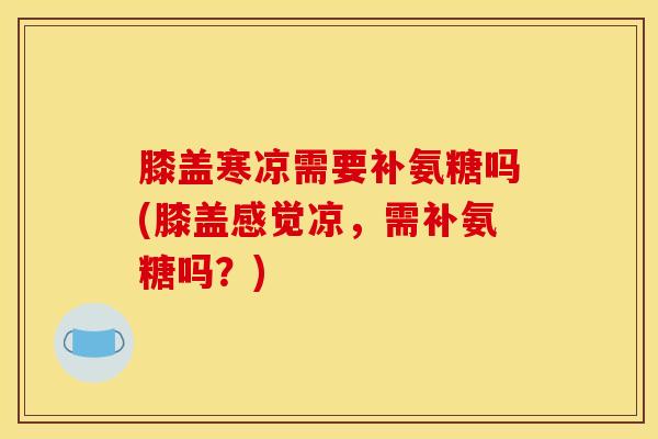 膝盖寒凉需要补氨糖吗(膝盖感觉凉，需补氨糖吗？)