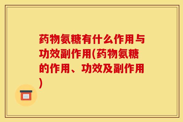 药物氨糖有什么作用与功效副作用(药物氨糖的作用、功效及副作用)