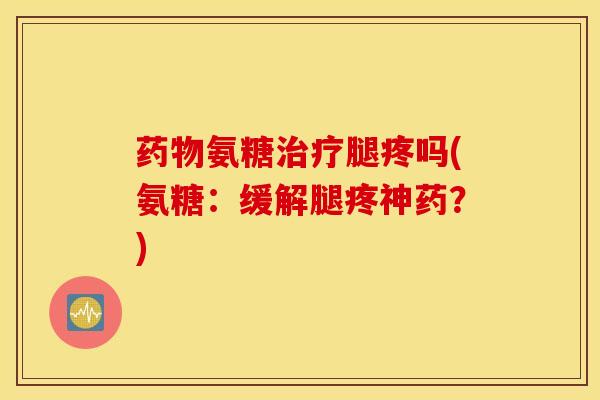 药物氨糖治疗腿疼吗(氨糖：缓解腿疼神药？)