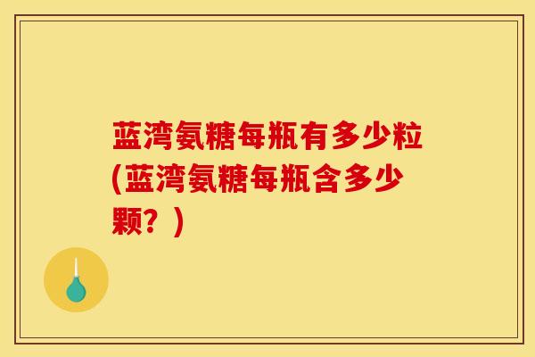 蓝湾氨糖每瓶有多少粒(蓝湾氨糖每瓶含多少颗？)