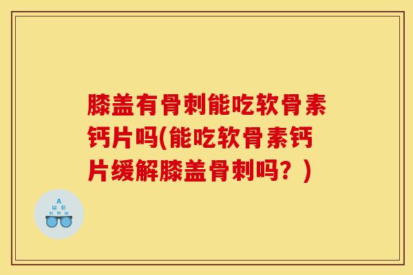 膝盖有骨刺能吃软骨素钙片吗(能吃软骨素钙片缓解膝盖骨刺吗？)