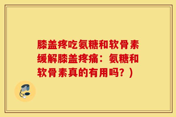 膝盖疼吃氨糖和软骨素缓解膝盖疼痛：氨糖和软骨素真的有用吗？)