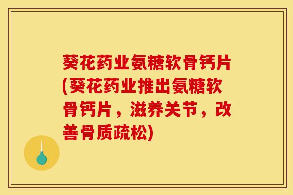 葵花药业氨糖软骨钙片(葵花药业推出氨糖软骨钙片，滋养关节，改善骨质疏松)