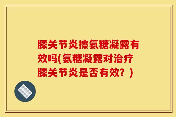 膝关节炎擦氨糖凝露有效吗(氨糖凝露对治疗膝关节炎是否有效？)