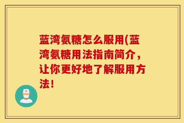 蓝湾氨糖怎么服用(蓝湾氨糖用法指南简介,让你更好地了解服用方法! 蓝湾氨糖怎么服用(蓝湾氨糖用法指南简介,让你更好地了解服用方法!