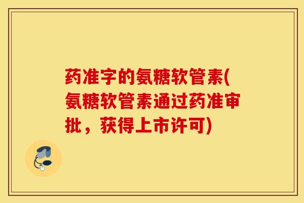 药准字的氨糖软管素(氨糖软管素通过药准审批，获得上市许可)