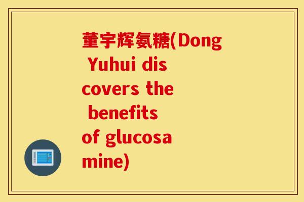 董宇辉氨糖(Dong Yuhui discovers the benefits of glucosamine)