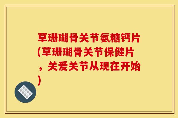 草珊瑚骨关节氨糖钙片(草珊瑚骨关节保健片，关爱关节从现在开始)
