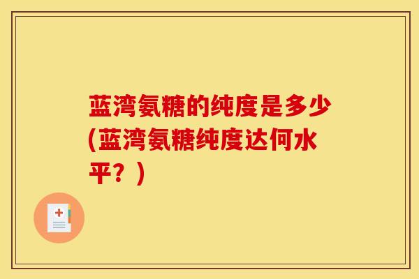 蓝湾氨糖的纯度是多少(蓝湾氨糖纯度达何水平？)