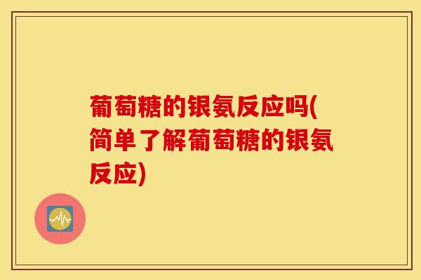 葡萄糖的银氨反应吗(简单了解葡萄糖的银氨反应)