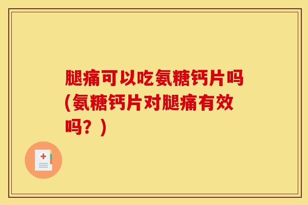 腿痛可以吃氨糖钙片吗(氨糖钙片对腿痛有效吗？)