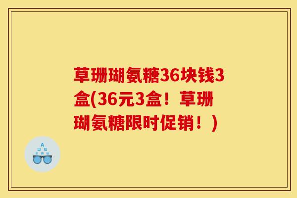 草珊瑚氨糖36块钱3盒(36元3盒！草珊瑚氨糖限时促销！)
