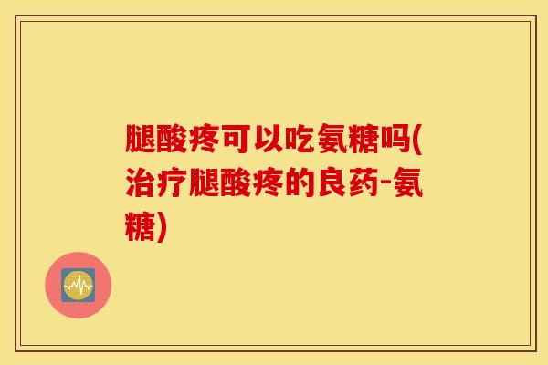 腿酸疼可以吃氨糖吗(治疗腿酸疼的良药-氨糖)