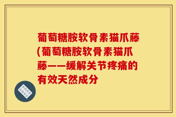 葡萄糖胺软骨素猫爪藤(葡萄糖胺软骨素猫爪藤——缓解关节疼痛的有效天然成分