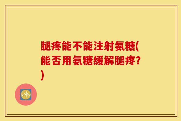 腿疼能不能注射氨糖(能否用氨糖缓解腿疼？)